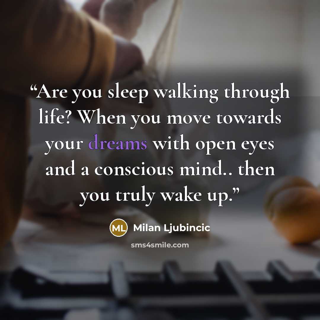 “Are you sleep walking through life? When you move towards your dreams with open eyes and a conscious mind.. then you truly wake up.” quote by Milan Ljubincic
