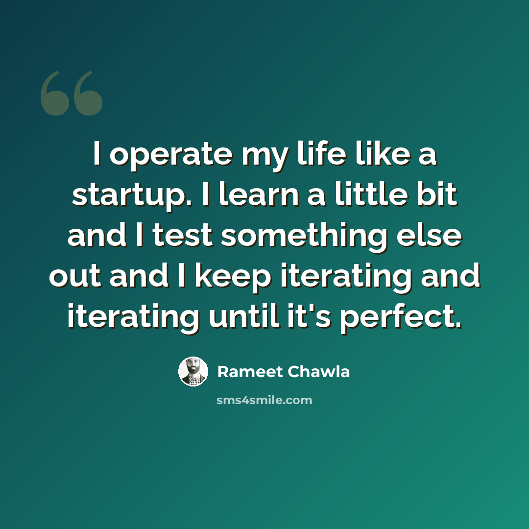 “I operate my life like a startup. I learn a little bit and I test something else out and I keep iterating and iterating until it's perfect.” quote by Rameet Chawla