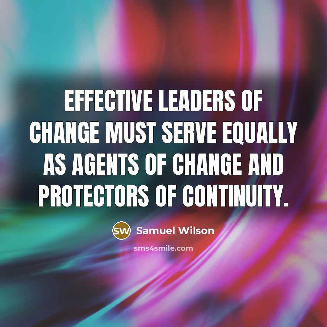 “Effective leaders of change must serve equally as agents of change and protectors of continuity.” quote by Samuel Wilson