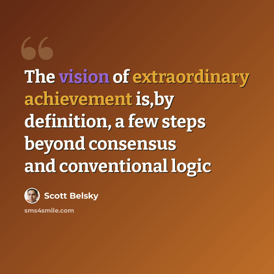 “The vision of extraordinary achievement is,by definition, a few steps beyond consensus and conventional logic” quote by Scott Belsky