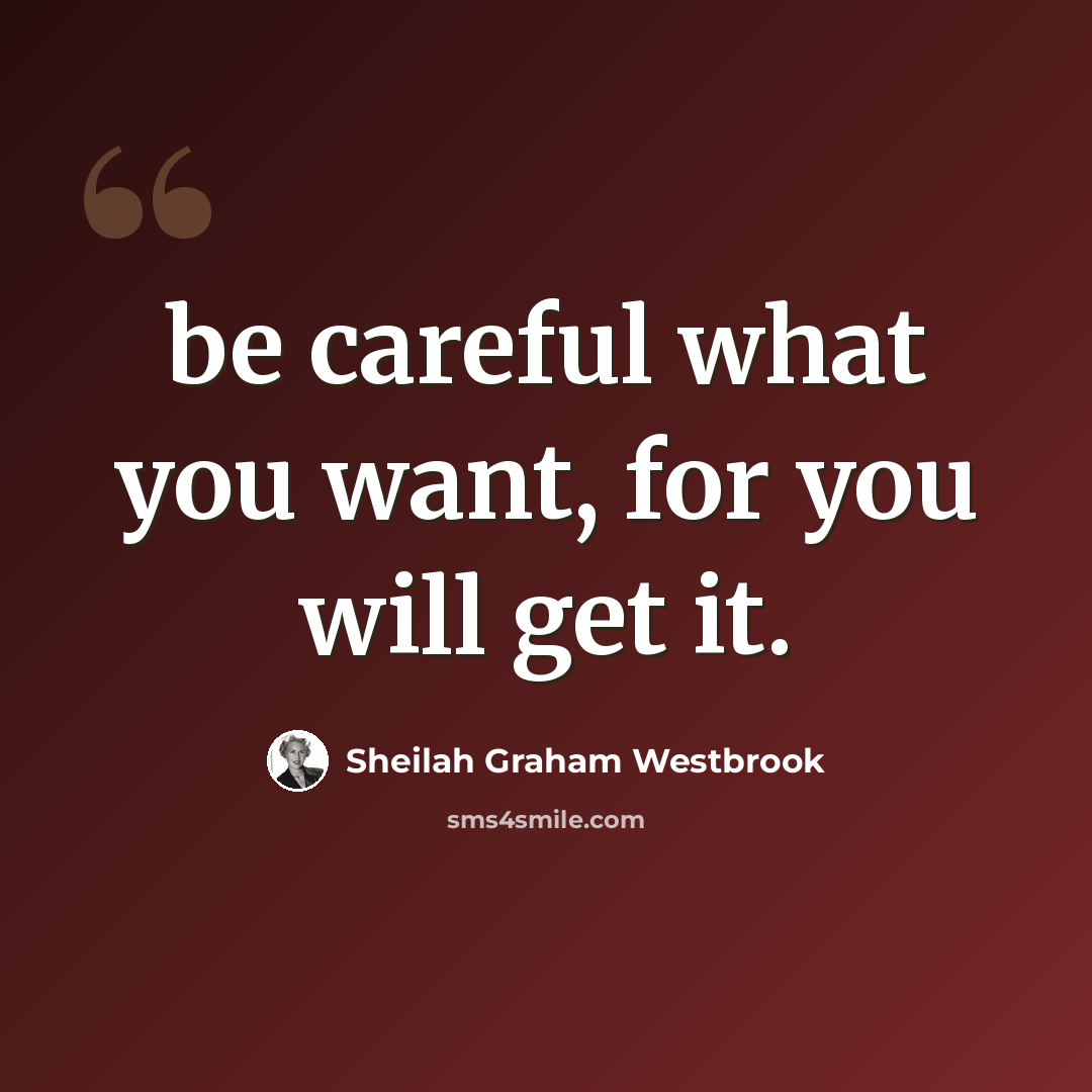 “be careful what you want, for you will get it.” quote by Sheilah Graham Westbrook