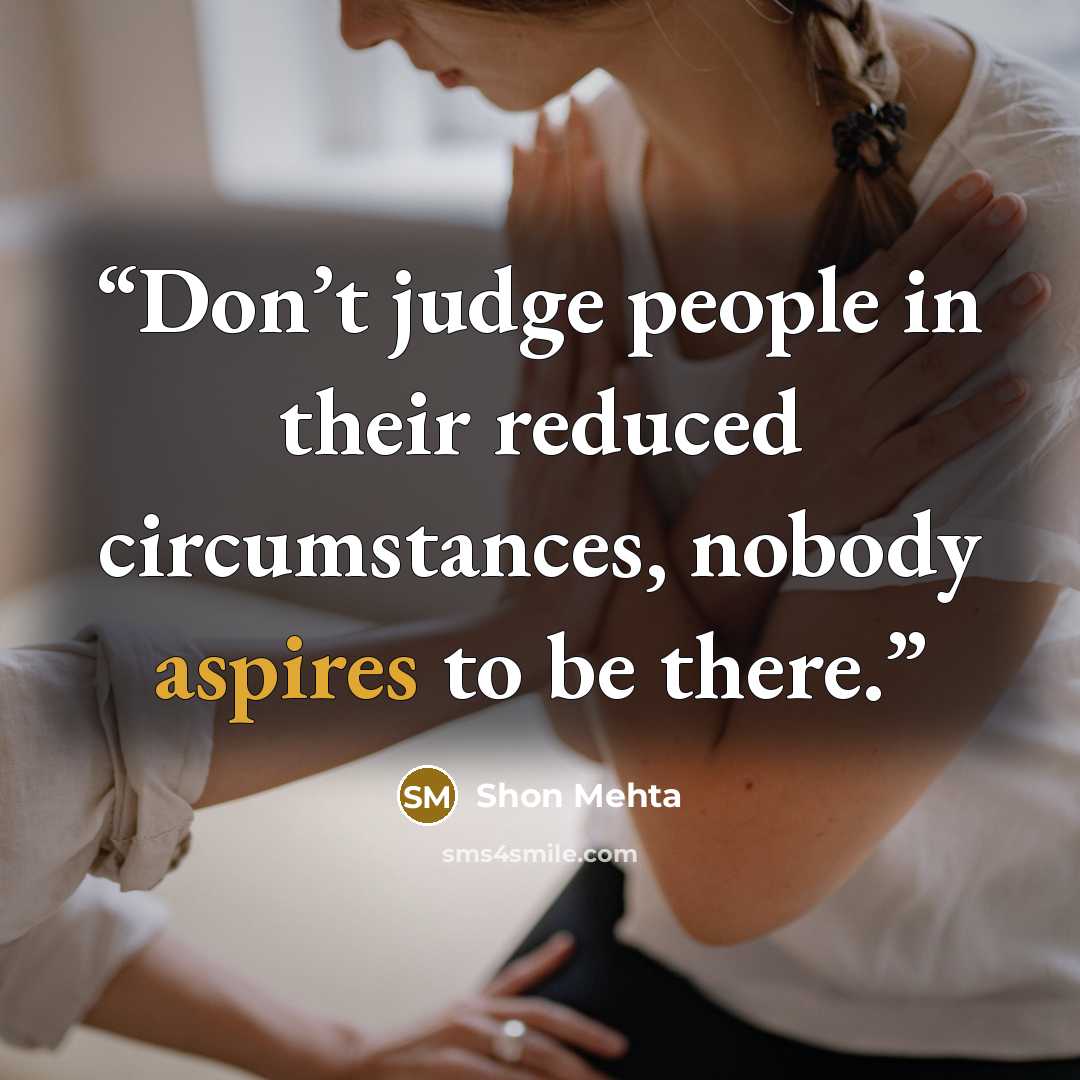 “Don’t judge people in their reduced circumstances, nobody aspires to be there.” quote by Shon Mehta
