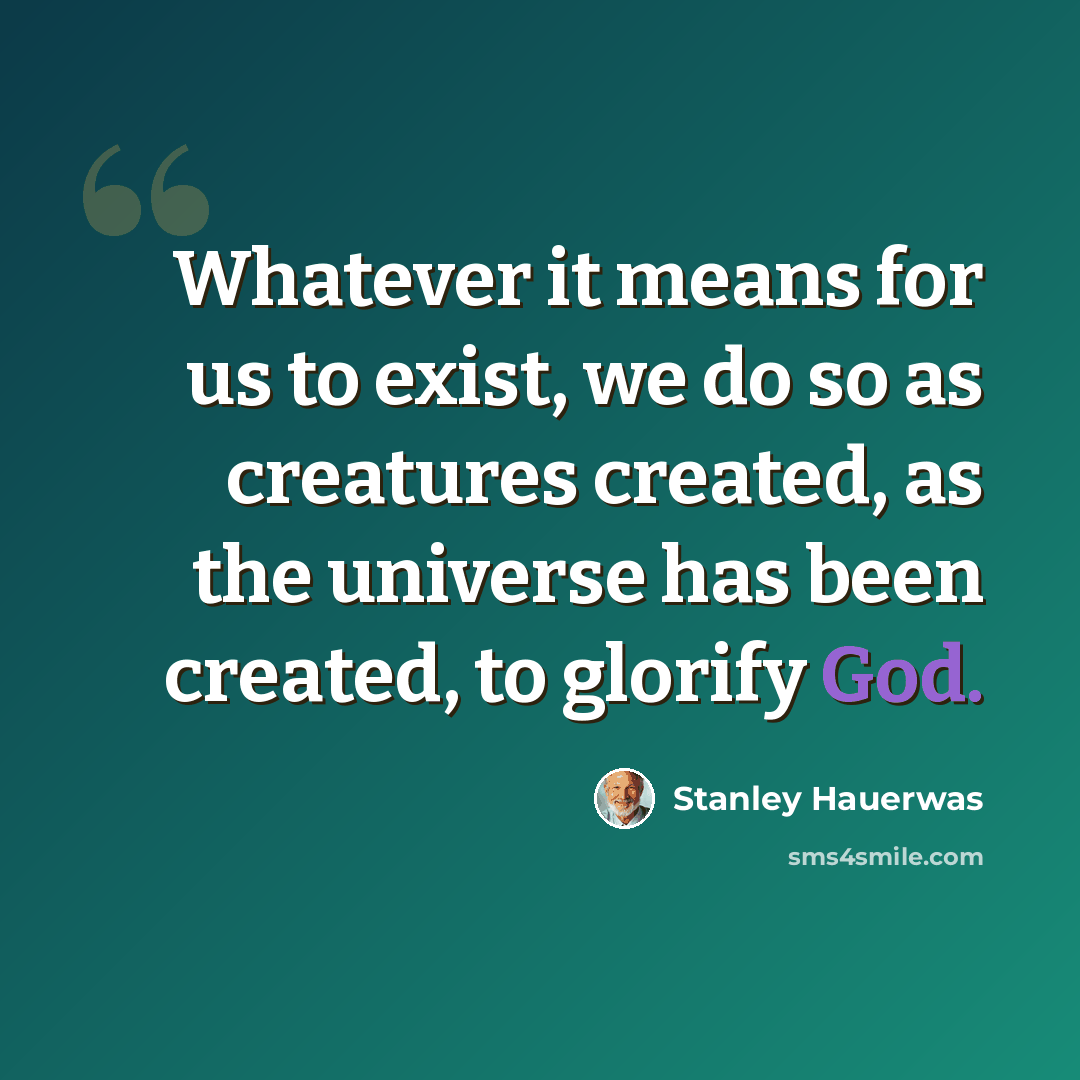 “Whatever it means for us to exist, we do so as creatures created, as the universe has been created, to glorify God.” quote by Stanley Hauerwas