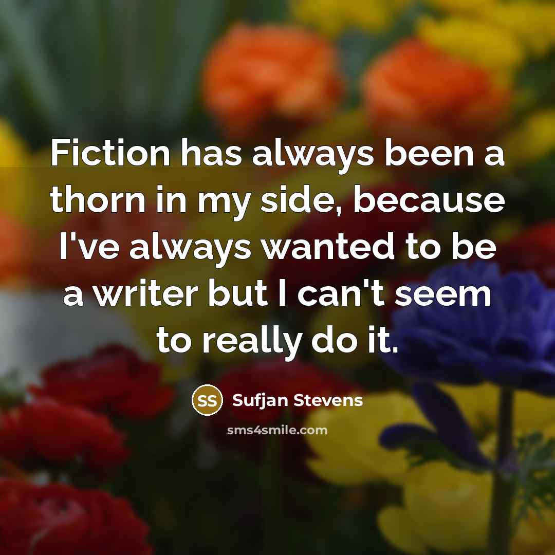 “Fiction has always been a thorn in my side, because I've always wanted to be a writer but I can't seem to really do it.” quote by Sufjan Stevens