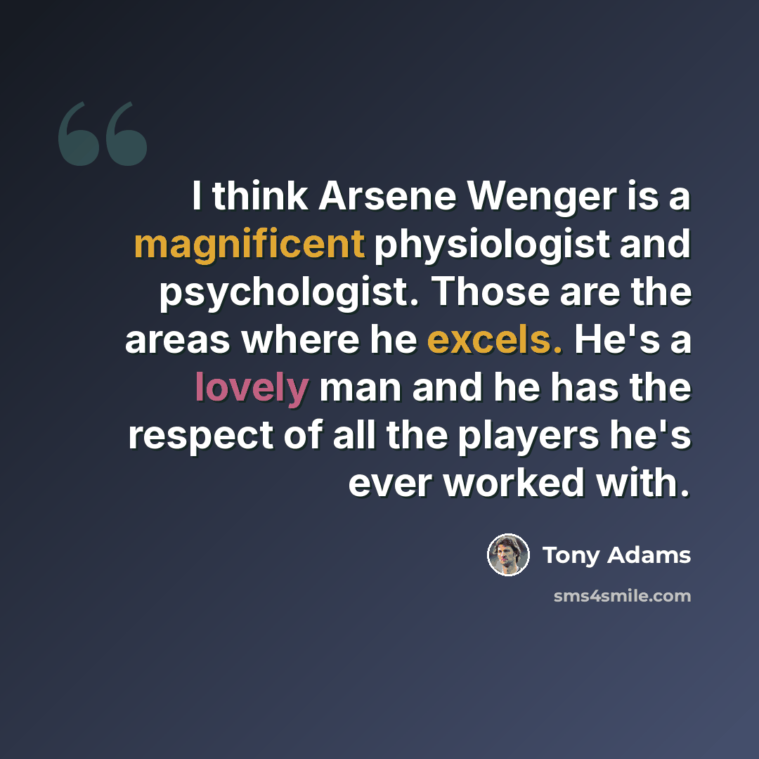 “I think Arsene Wenger is a magnificent physiologist and psychologist. Those are the areas where he excels. He's a lovely man and he has the respect of all the players he's ever worked with.” quote by Tony Adams