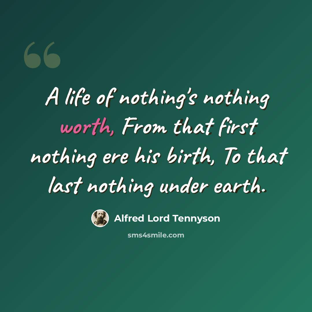 “A life of nothing's nothing worth, From that first nothing ere his birth, To that last nothing under earth.” quote by Alfred Lord Tennyson
