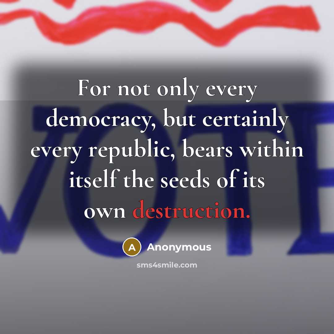 “For not only every democracy, but certainly every republic, bears within itself the seeds of its own destruction.” quote by Anonymous