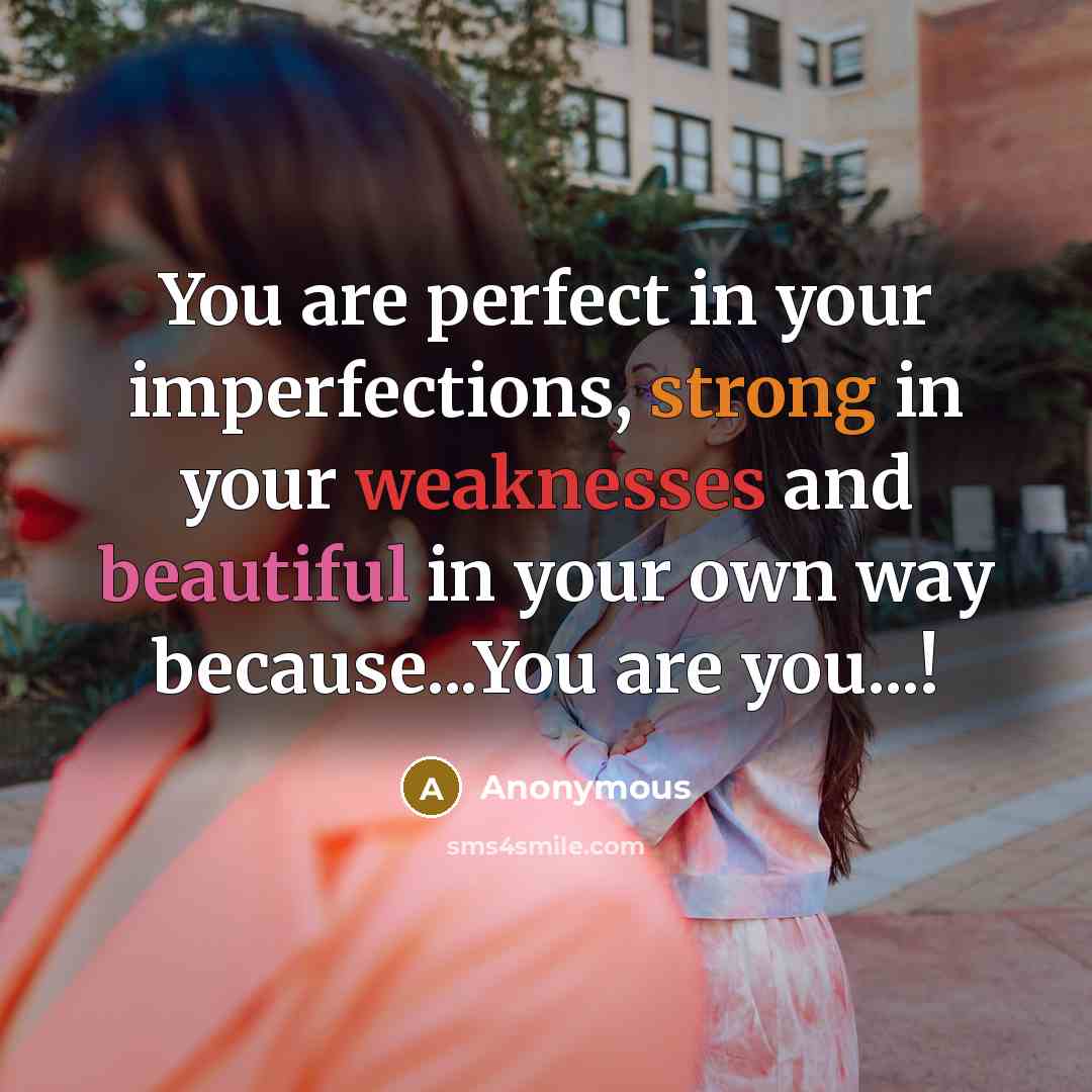 “You are perfect in your imperfections, strong in your weaknesses and beautiful in your own way because...You are you...!” quote by Anonymous