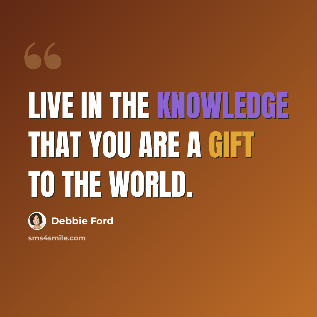 “Live in the knowledge that you are a gift to the world.” quote by Debbie Ford