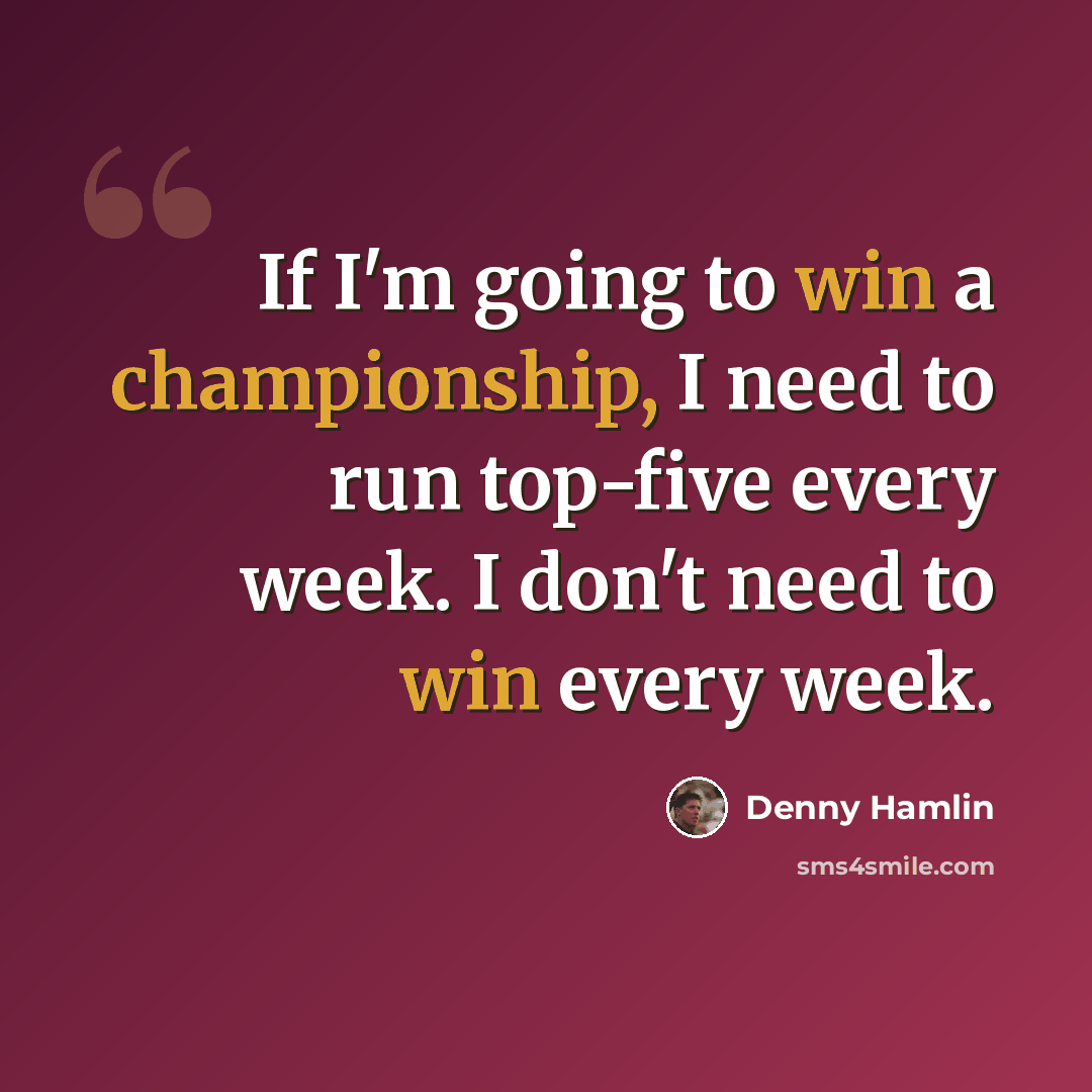 “If I'm going to win a championship, I need to run top-five every week. I don't need to win every week.” quote by Denny Hamlin