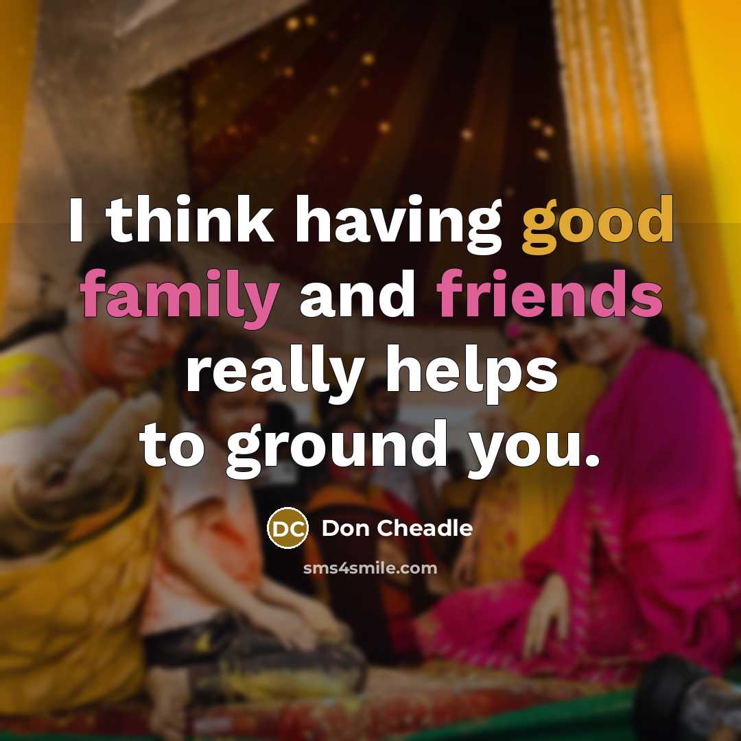 “I think having good family and friends really helps to ground you.” quote by Don Cheadle