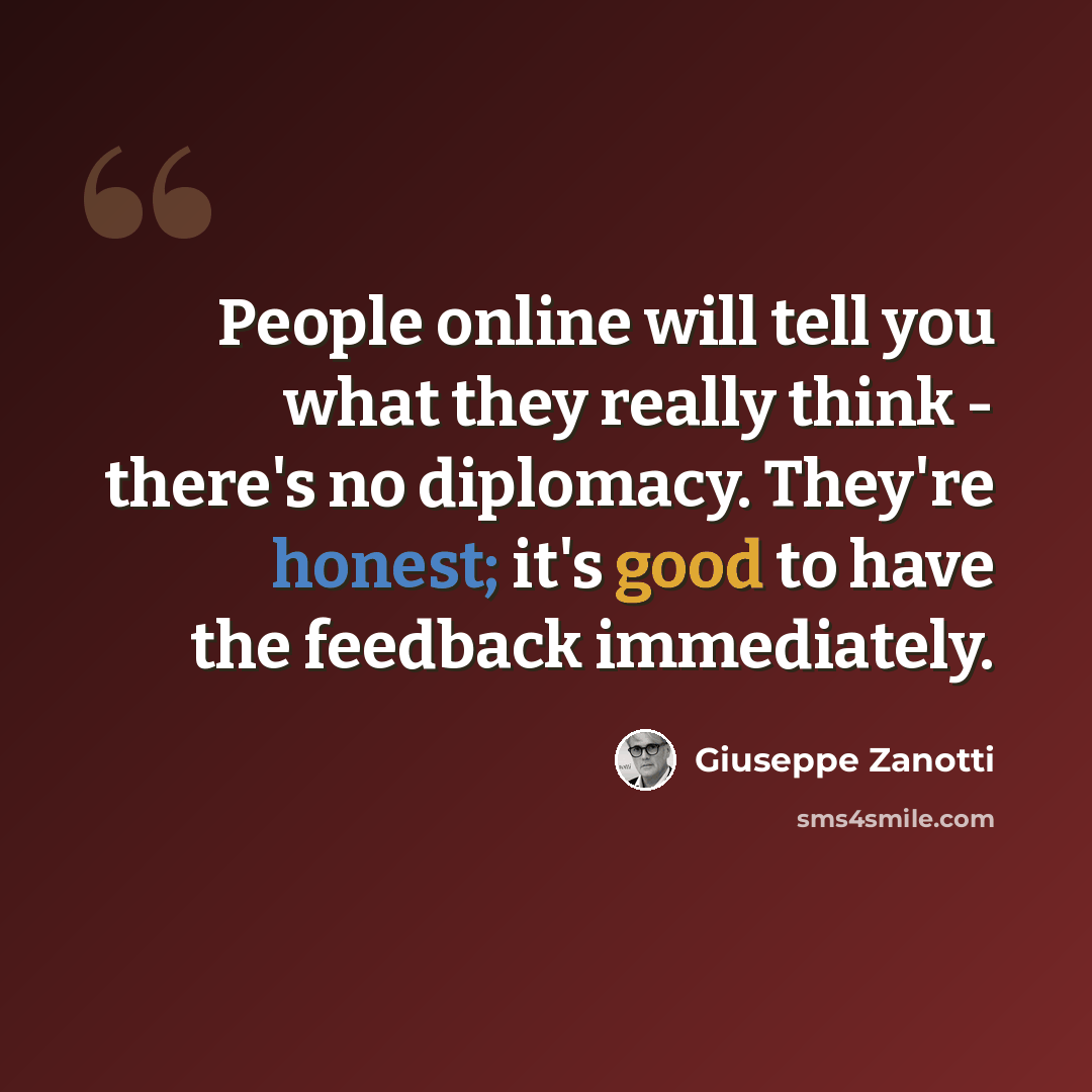 “People online will tell you what they really think - there's no diplomacy. They're honest; it's good to have the feedback immediately.” quote by Giuseppe Zanotti