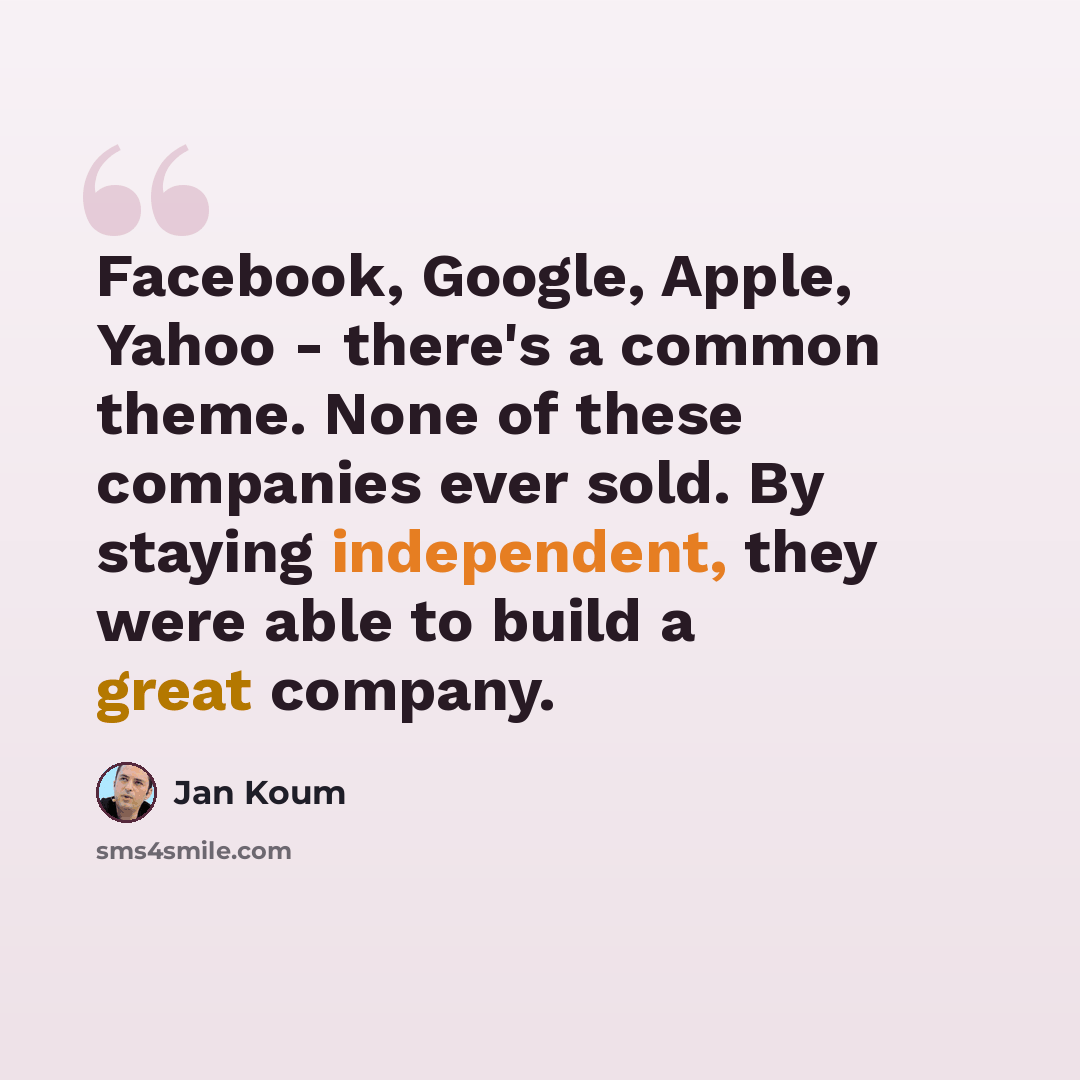 “Facebook, Google, Apple, Yahoo - there's a common theme. None of these companies ever sold. By staying independent, they were able to build a great company.” quote by Jan Koum
