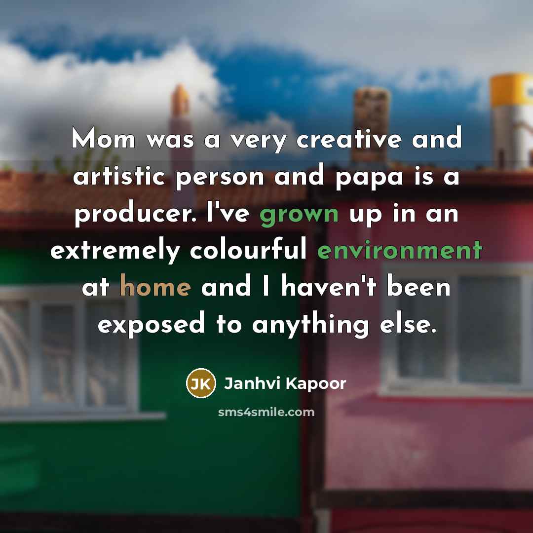 “Mom was a very creative and artistic person and papa is a producer. I've grown up in an extremely colourful environment at home and I haven't been exposed to anything else.” quote by Janhvi Kapoor
