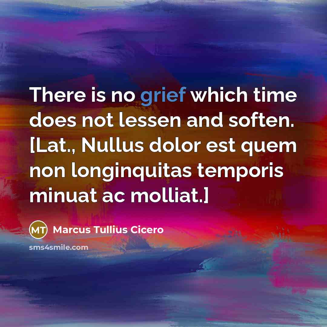“There is no grief which time does not lessen and soften. [Lat., Nullus dolor est quem non longinquitas temporis minuat ac molliat.]” quote by Marcus Tullius Cicero