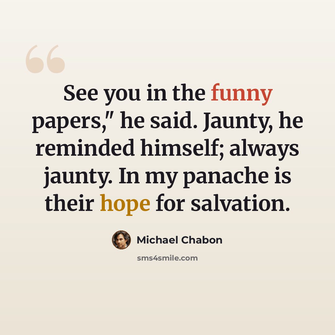 “See you in the funny papers," he said. Jaunty, he reminded himself; always jaunty. In my panache is their hope for salvation.” quote by Michael Chabon