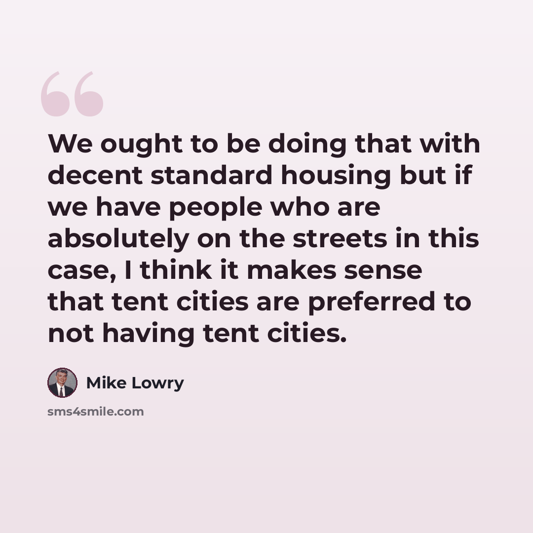 “We ought to be doing that with decent standard housing but if we have people who are absolutely on the streets in this case, I think it makes sense that tent cities are preferred to not having tent cities.” quote by Mike Lowry