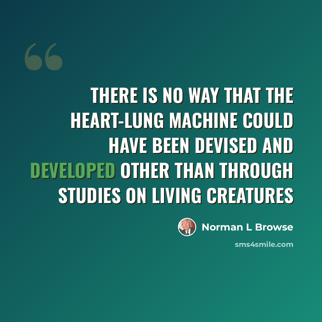 “There is no way that the heart-lung machine could have been devised and developed other than through studies on living creatures” quote by Norman L Browse