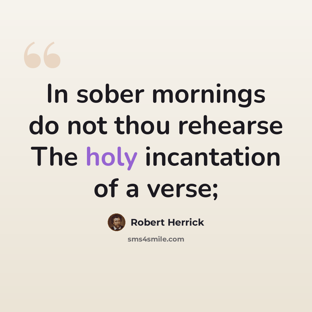 “In sober mornings do not thou rehearse The holy incantation of a verse;” quote by Robert Herrick