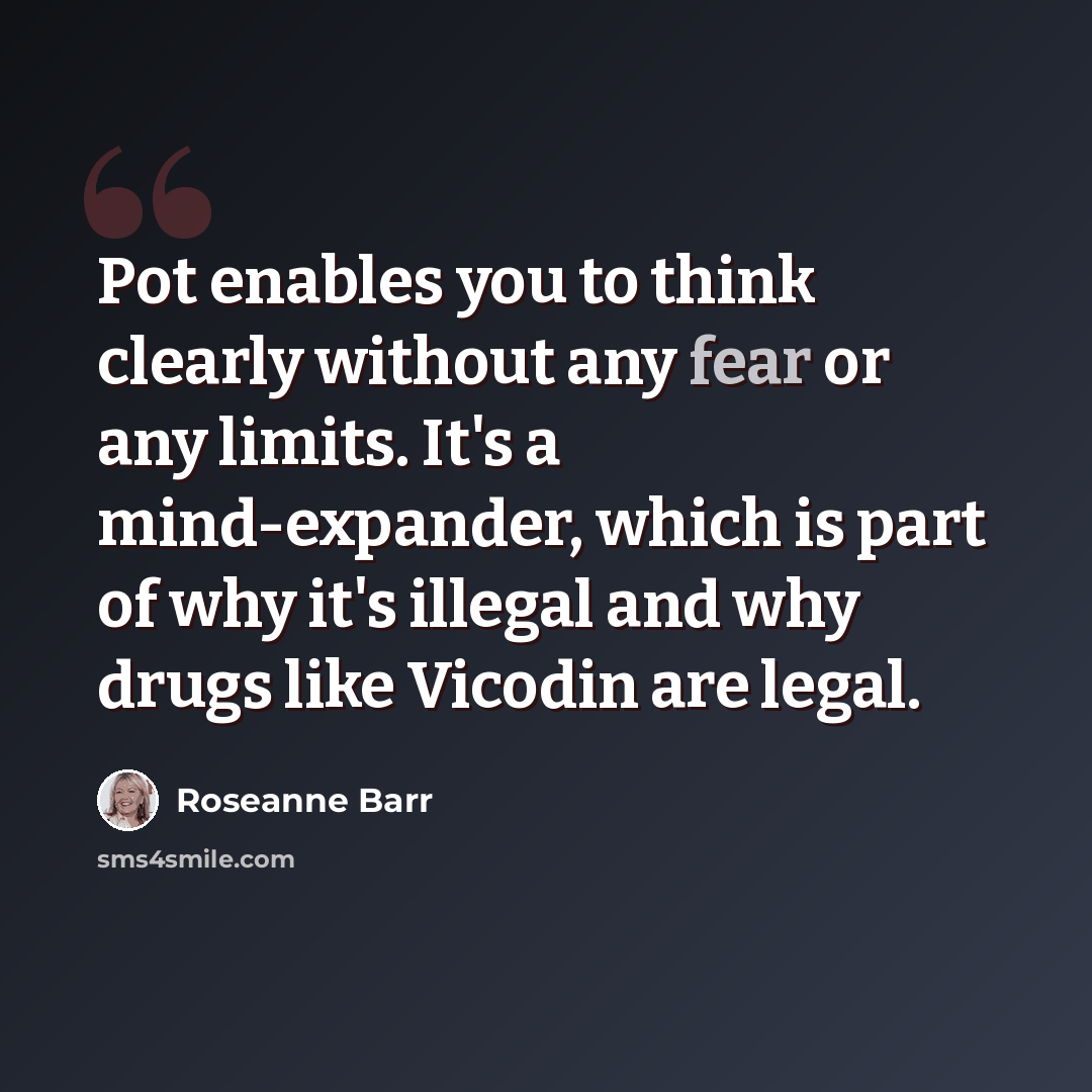 “Pot enables you to think clearly without any fear or any limits. It's a mind-expander, which is part of why it's illegal and why drugs like Vicodin are legal.” quote by Roseanne Barr
