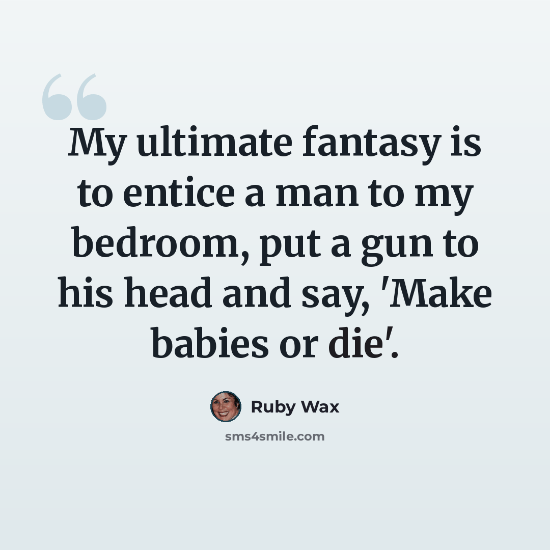 “My ultimate fantasy is to entice a man to my bedroom, put a gun to his head and say, 'Make babies or die'.” quote by Ruby Wax