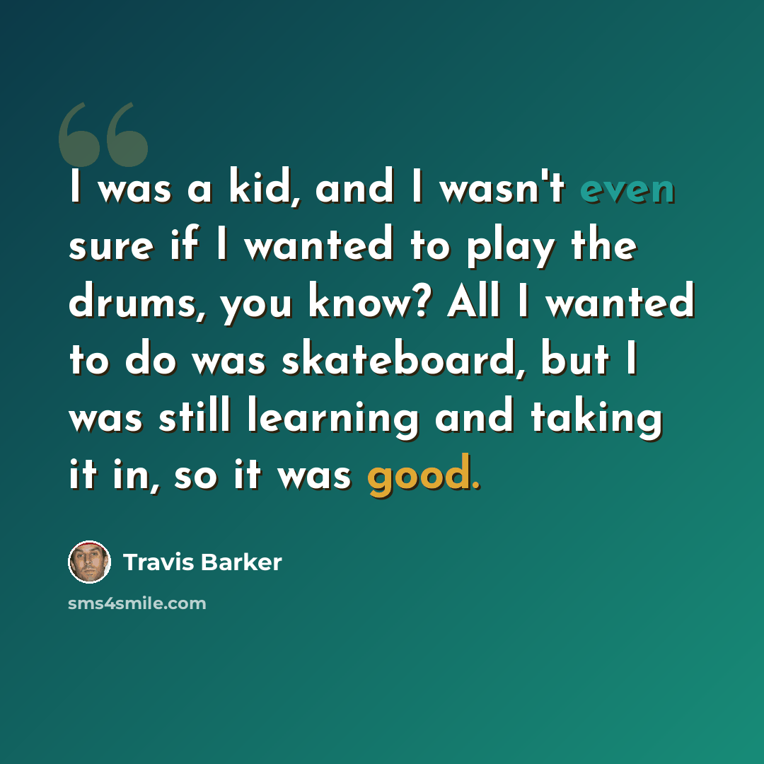 “I was a kid, and I wasn't even sure if I wanted to play the drums, you know? All I wanted to do was skateboard, but I was still learning and taking it in, so it was good.” quote by Travis Barker