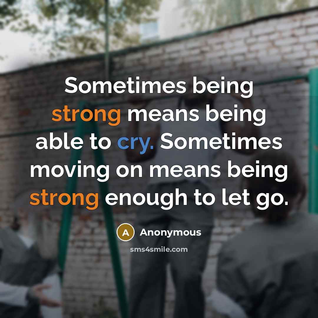 “Sometimes being strong means being able to cry. Sometimes moving on means being strong enough to let go.” quote by Anonymous