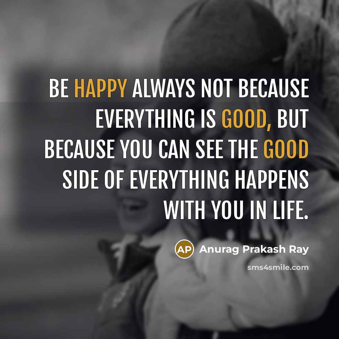 “Be happy always not because everything is good, but because you can see the good side of everything happens with you in life.” quote by Anurag Prakash Ray