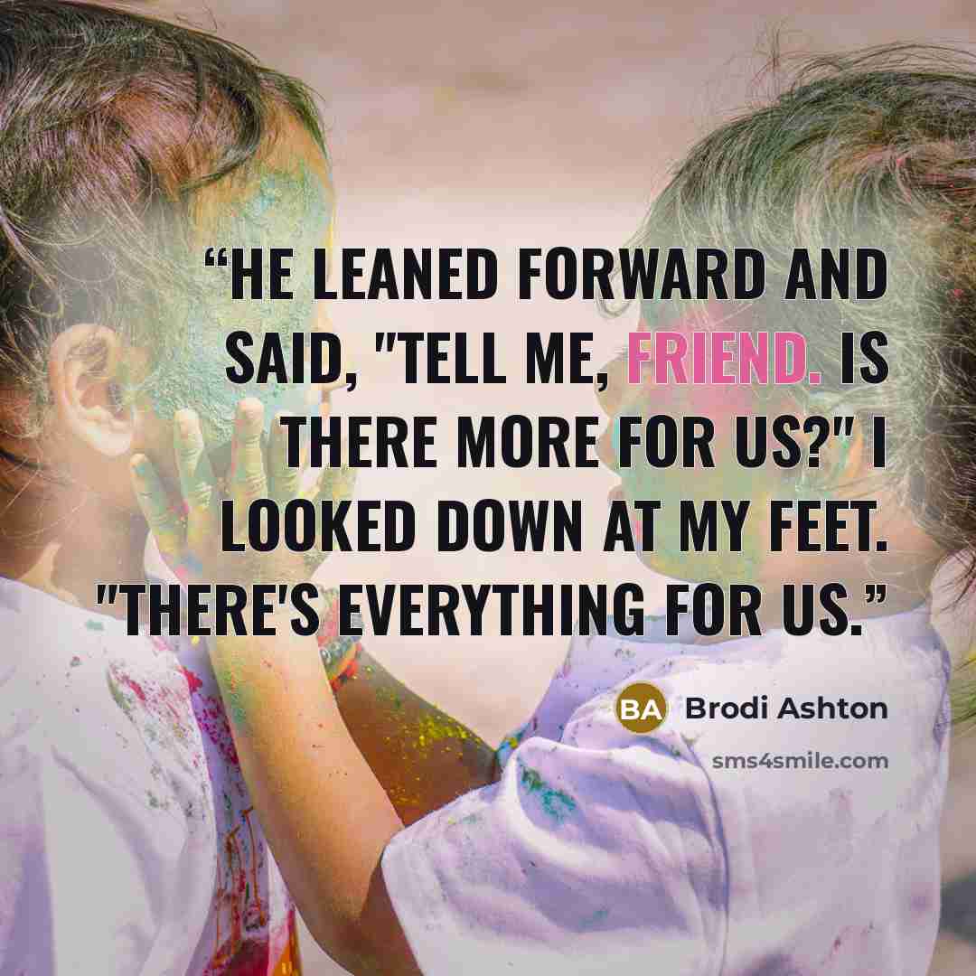 “He leaned forward and said, "Tell me, friend. Is there more for us?" I looked down at my feet. "There's everything for us.” quote by Brodi Ashton