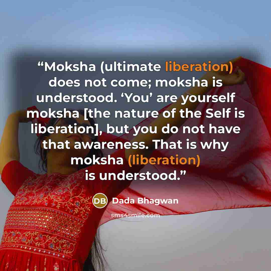 “Moksha (ultimate liberation) does not come; moksha is understood. ‘You’ are yourself moksha [the nature of the Self is liberation], but you do not have that awareness. That is why moksha (liberation) is understood.” quote by Dada Bhagwan