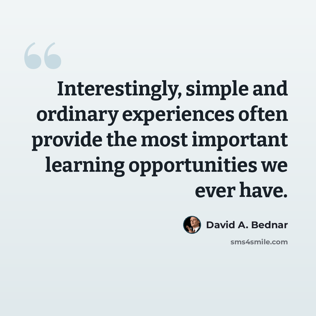 “Interestingly, simple and ordinary experiences often provide the most important learning opportunities we ever have.” quote by David A. Bednar