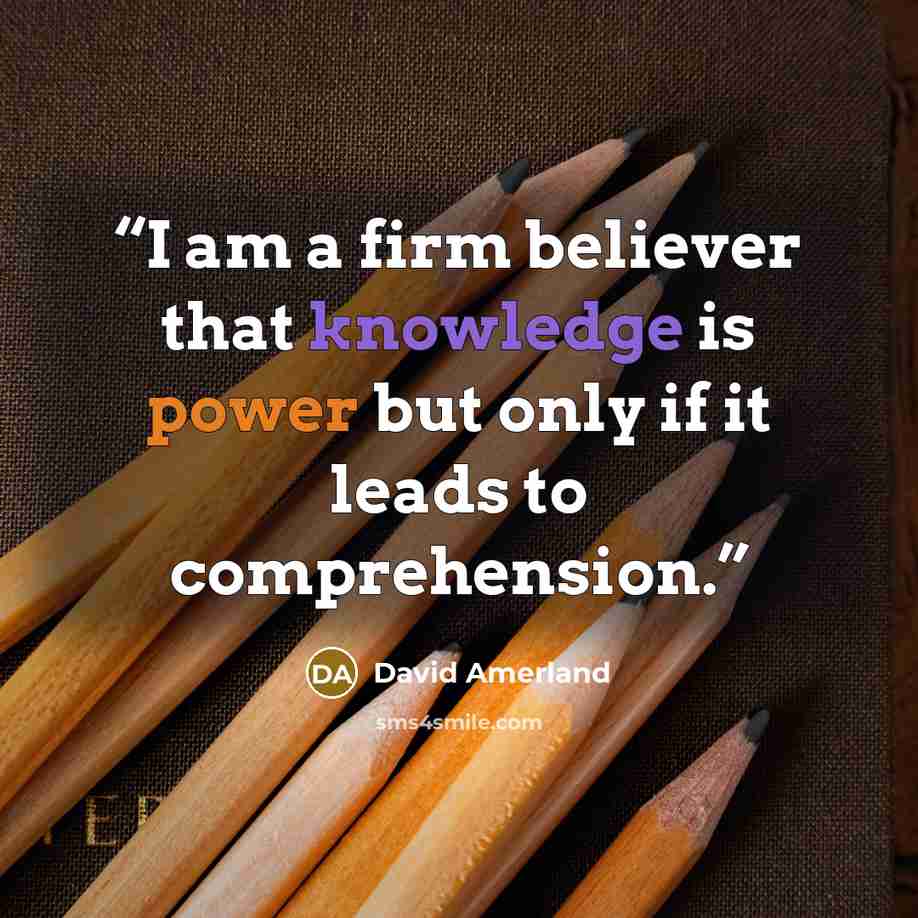 “I am a firm believer that knowledge is power but only if it leads to comprehension.” quote by David Amerland