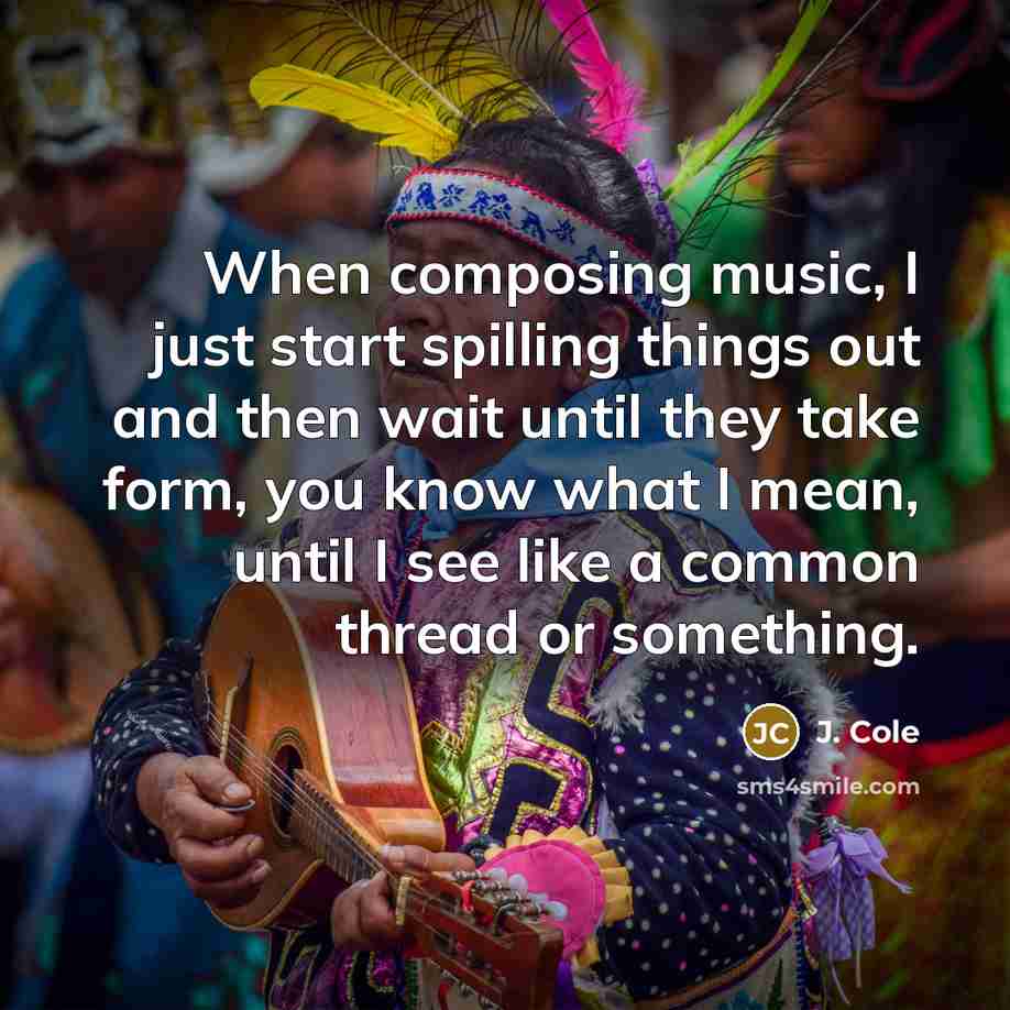“When composing music, I just start spilling things out and then wait until they take form, you know what I mean, until I see like a common thread or something.” quote by J. Cole
