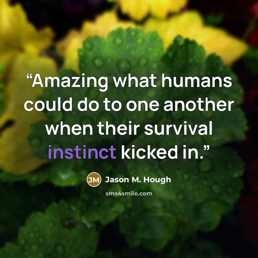 “Amazing what humans could do to one another when their survival instinct kicked in.” quote by Jason M. Hough