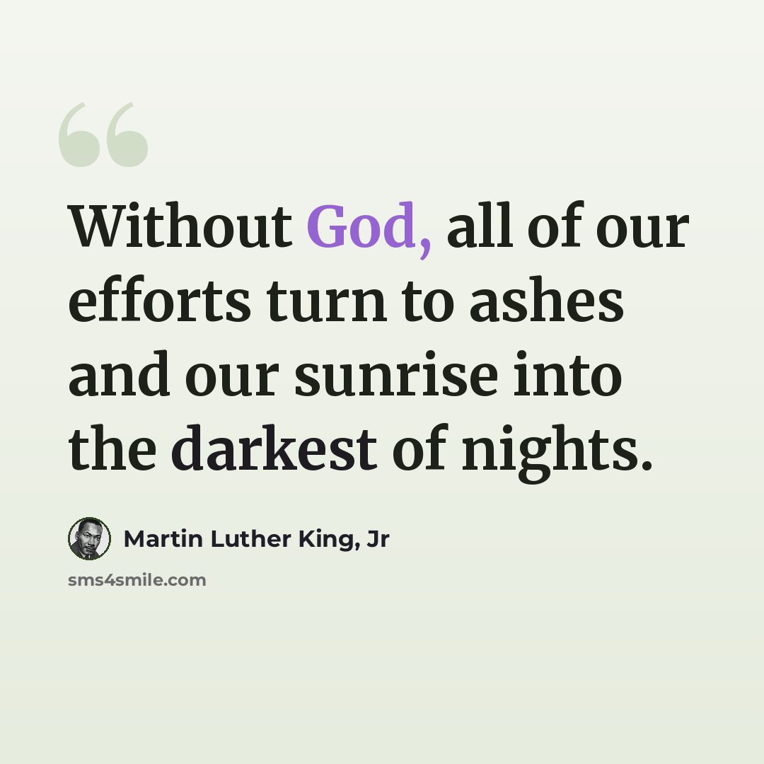 “Without God, all of our efforts turn to ashes and our sunrise into the darkest of nights.” quote by Martin Luther King, Jr