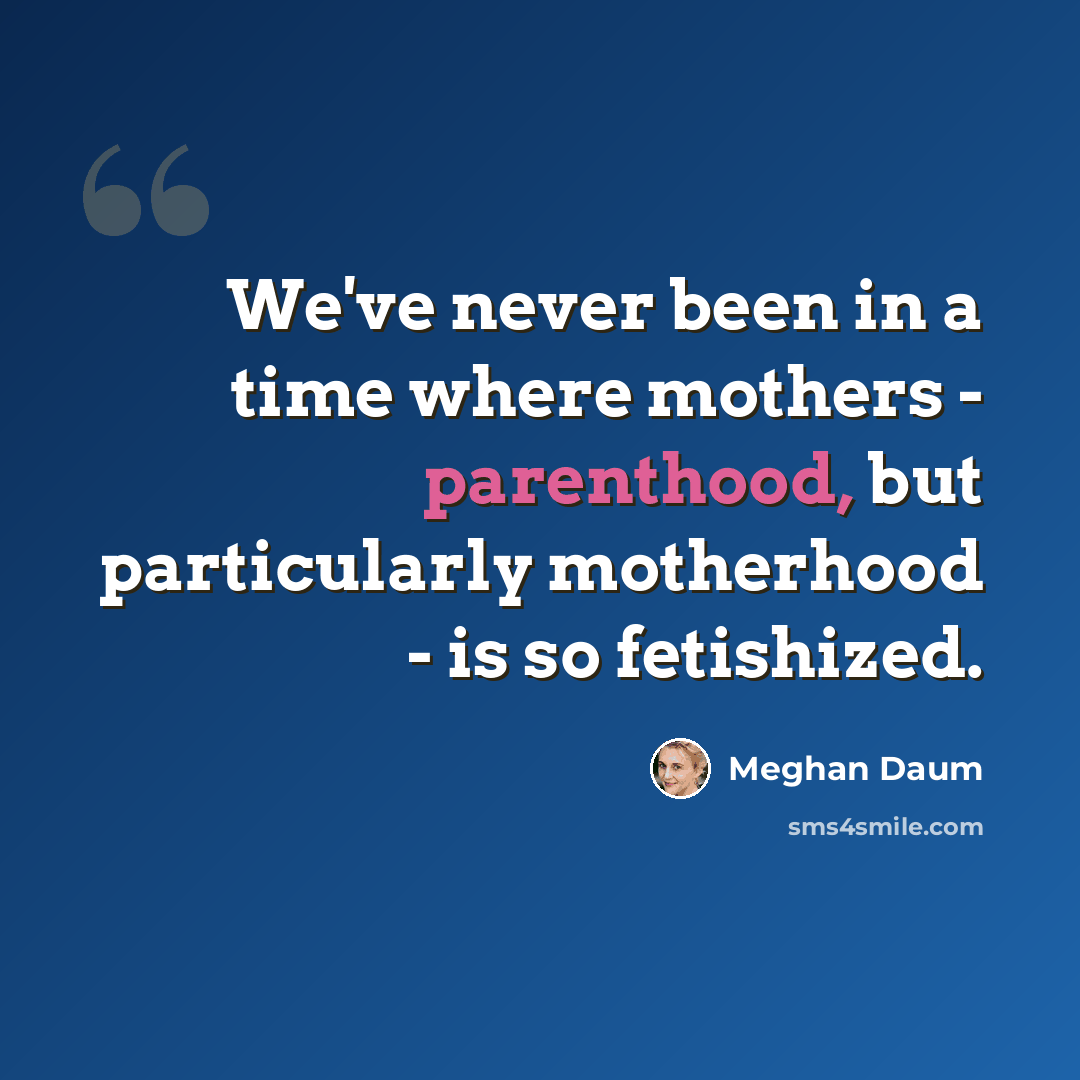 “We've never been in a time where mothers - parenthood, but particularly motherhood - is so fetishized.” quote by Meghan Daum