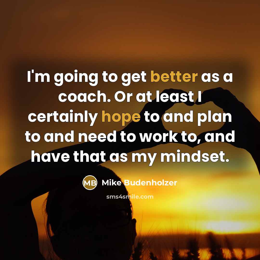 “I'm going to get better as a coach. Or at least I certainly hope to and plan to and need to work to, and have that as my mindset.” quote by Mike Budenholzer