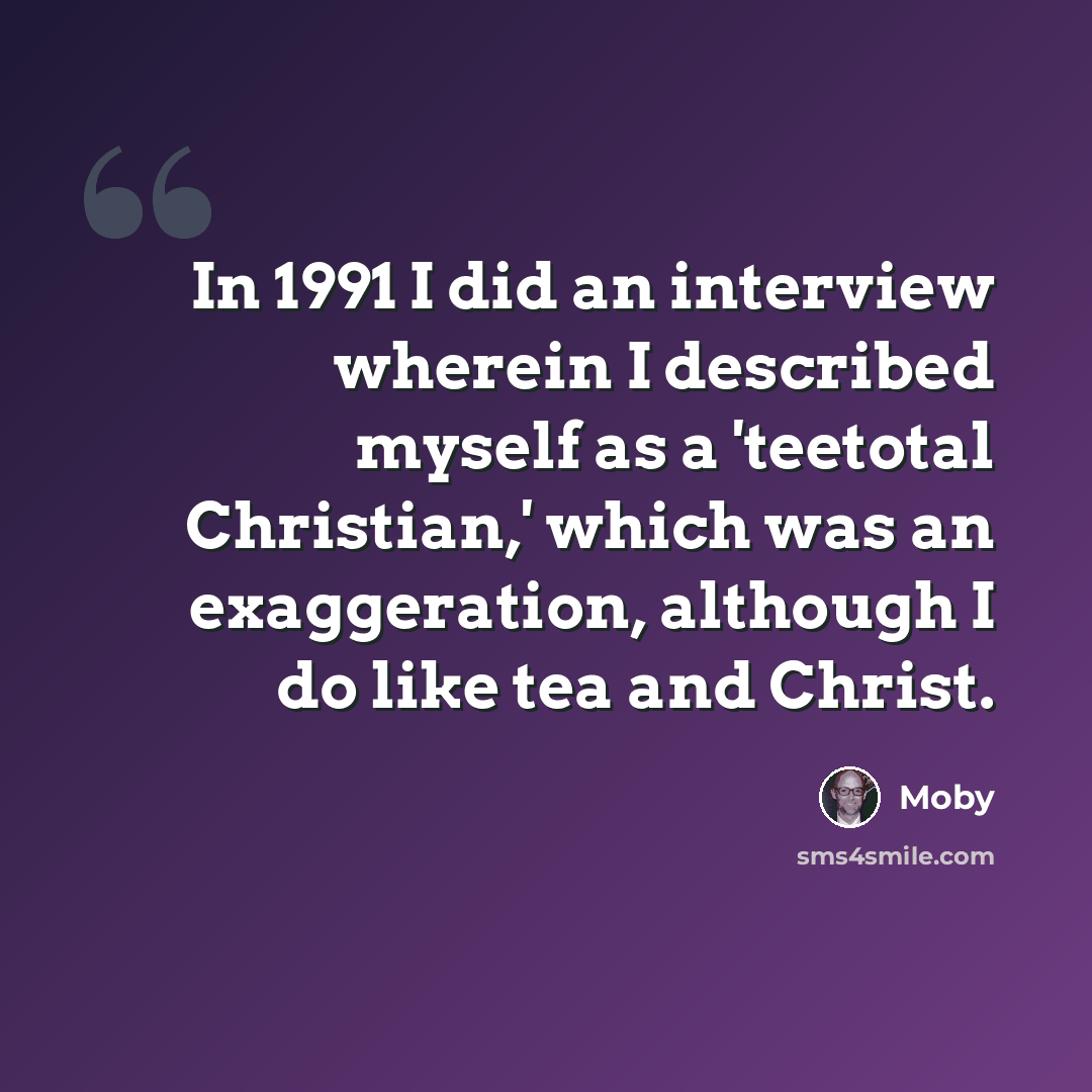 “In 1991 I did an interview wherein I described myself as a 'teetotal Christian,' which was an exaggeration, although I do like tea and Christ.” quote by Moby