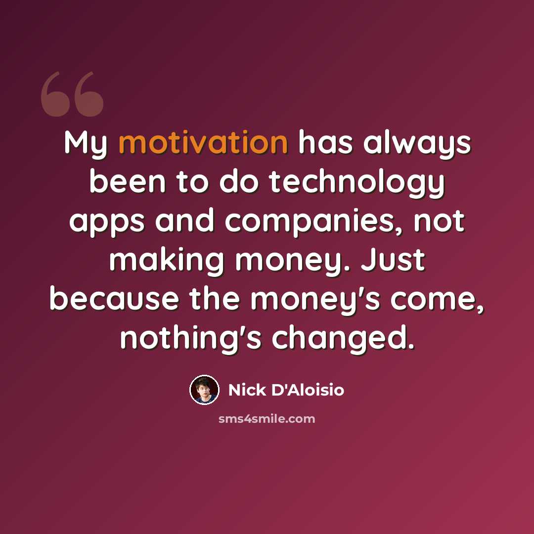 “My motivation has always been to do technology apps and companies, not making money. Just because the money's come, nothing's changed.” quote by Nick D'Aloisio