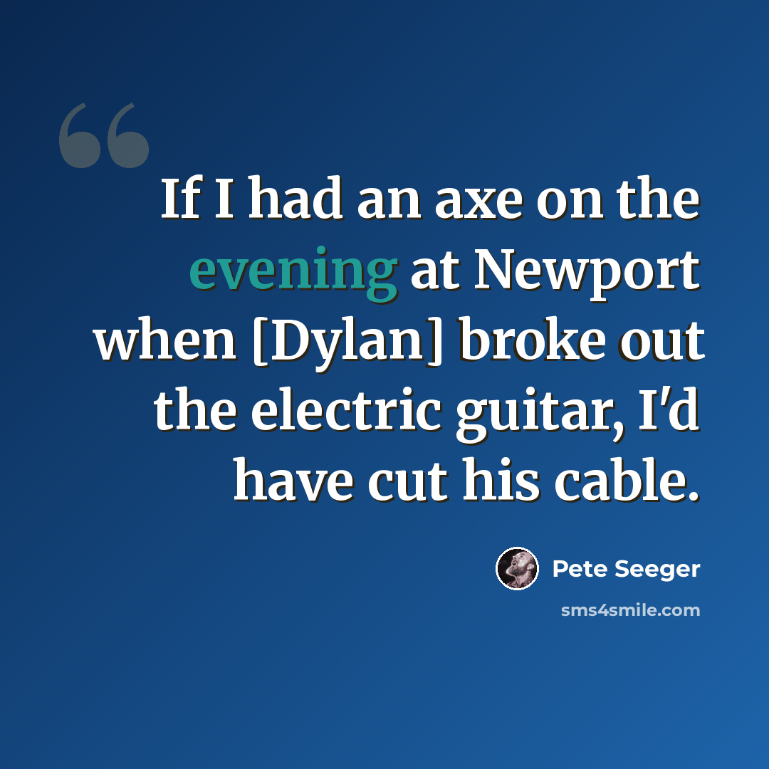 “If I had an axe on the evening at Newport when [Dylan] broke out the electric guitar, I'd have cut his cable.” quote by Pete Seeger