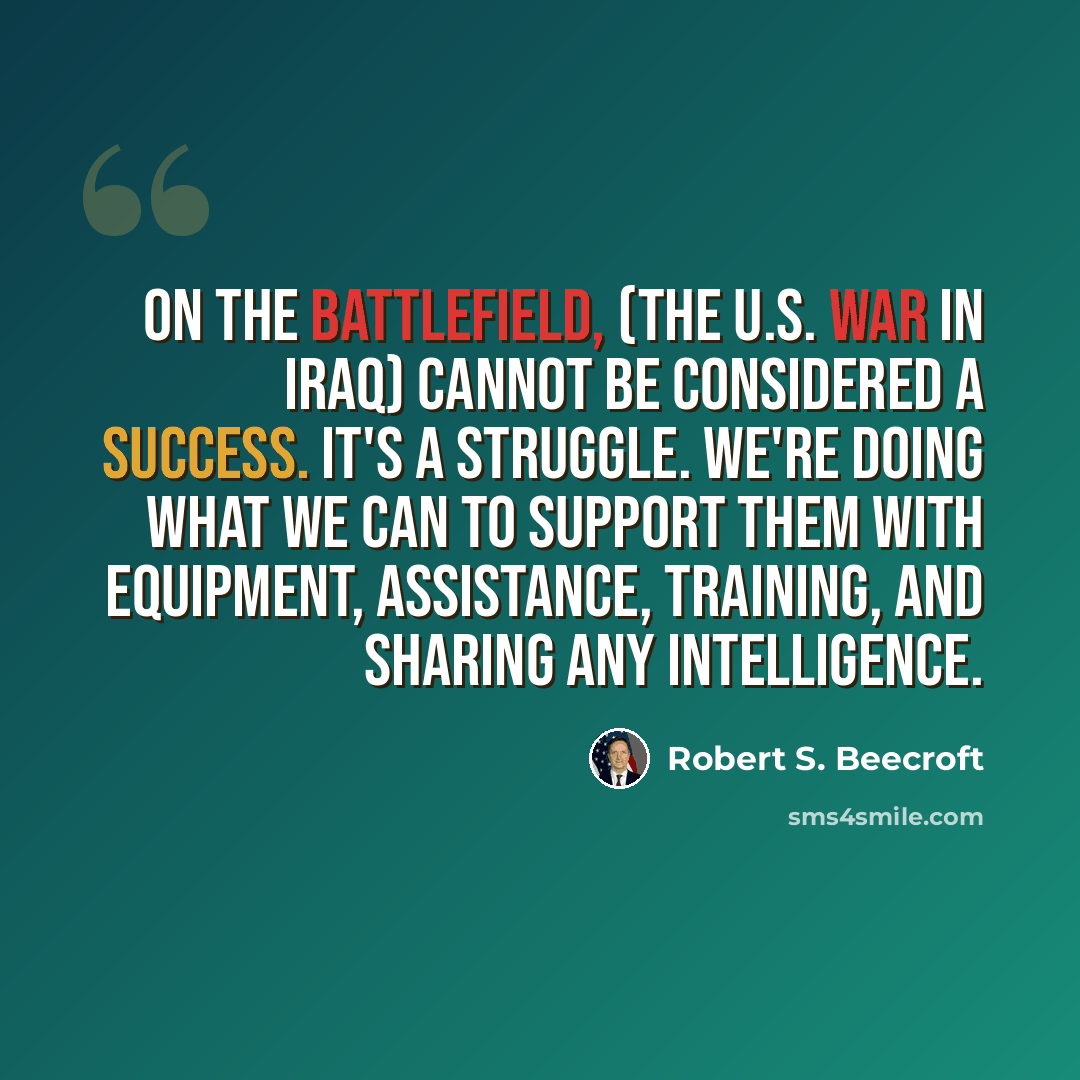 “On the battlefield, (the U.S. war in Iraq) cannot be considered a success. It's a struggle. We're doing what we can to support them with equipment, assistance, training, and sharing any intelligence.” quote by Robert S. Beecroft