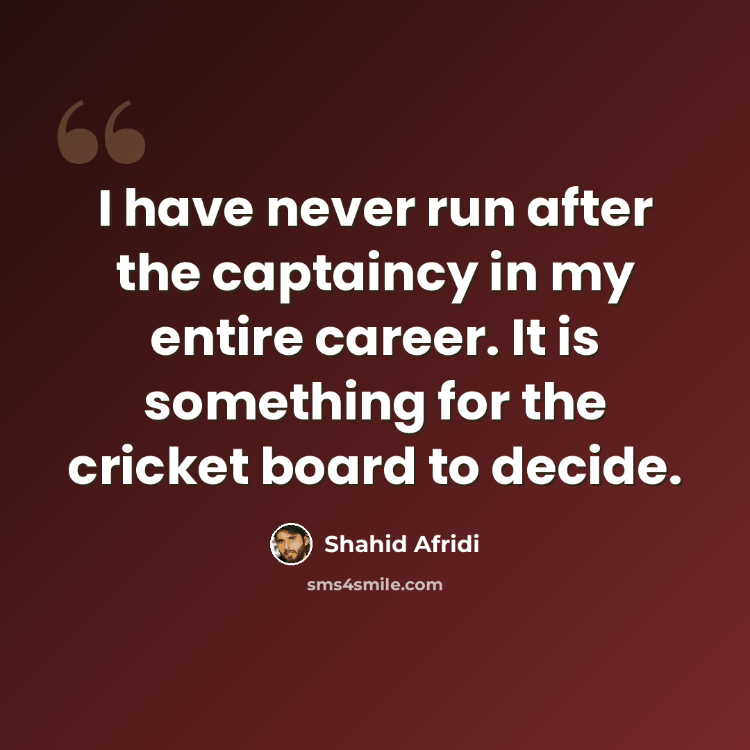 “I have never run after the captaincy in my entire career. It is something for the cricket board to decide.” quote by Shahid Afridi