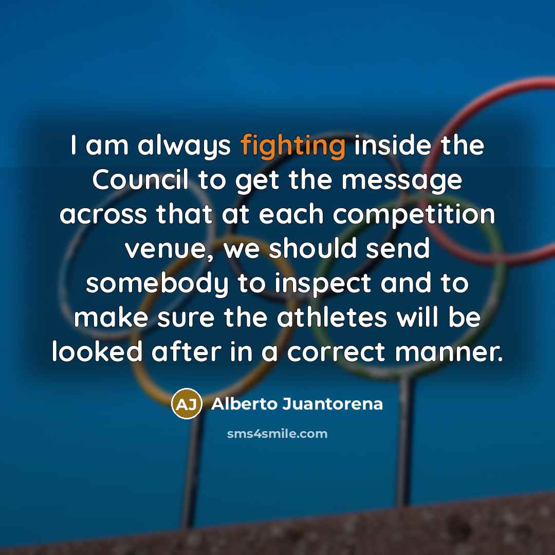 “I am always fighting inside the Council to get the message across that at each competition venue, we should send somebody to inspect and to make sure the athletes will be looked after in a correct manner.” quote by Alberto Juantorena