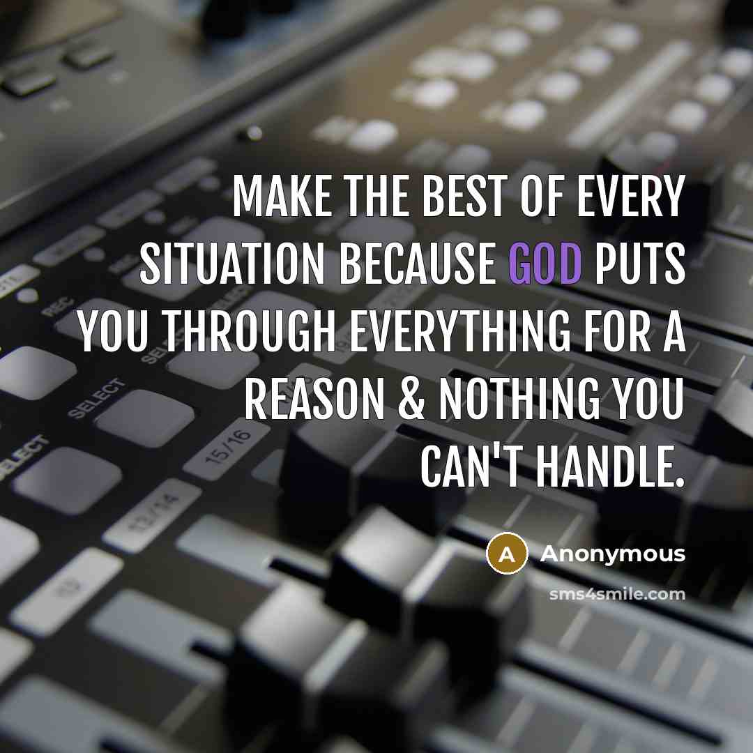 “Make the best of every situation because God puts you through everything for a reason & nothing you can't handle.” quote by Anonymous