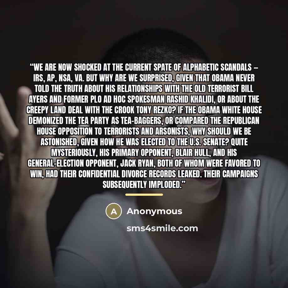 “We are now shocked at the current spate of alphabetic scandals — IRS, AP, NSA, VA. But why are we surprised, given that Obama never told the truth about his relationships with the old terrorist Bill Ayers and former PLO ad hoc spokesman Rashid Khalidi, or about the creepy land deal with the crook…” quote by Anonymous