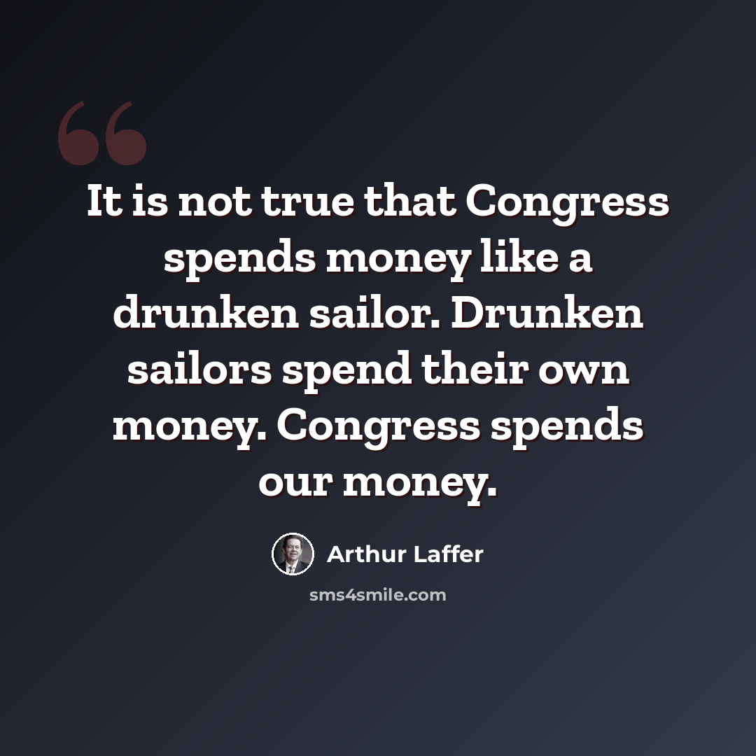 “It is not true that Congress spends money like a drunken sailor. Drunken sailors spend their own money. Congress spends our money.” quote by Arthur Laffer