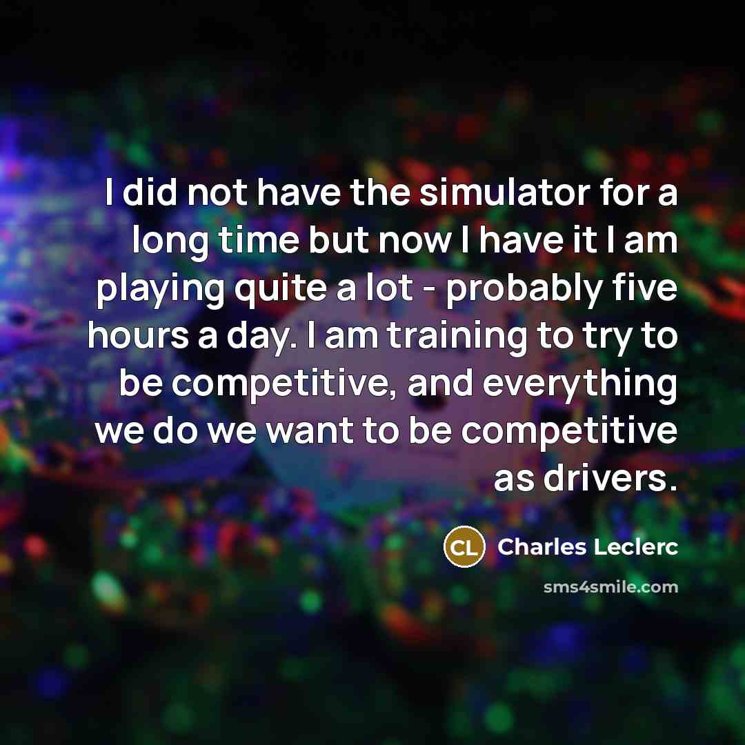 “I did not have the simulator for a long time but now I have it I am playing quite a lot - probably five hours a day. I am training to try to be competitive, and everything we do we want to be competitive as drivers.” quote by Charles Leclerc