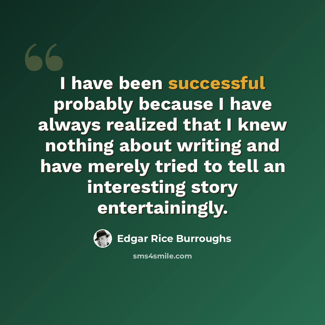 “I have been successful probably because I have always realized that I knew nothing about writing and have merely tried to tell an interesting story entertainingly.” quote by Edgar Rice Burroughs