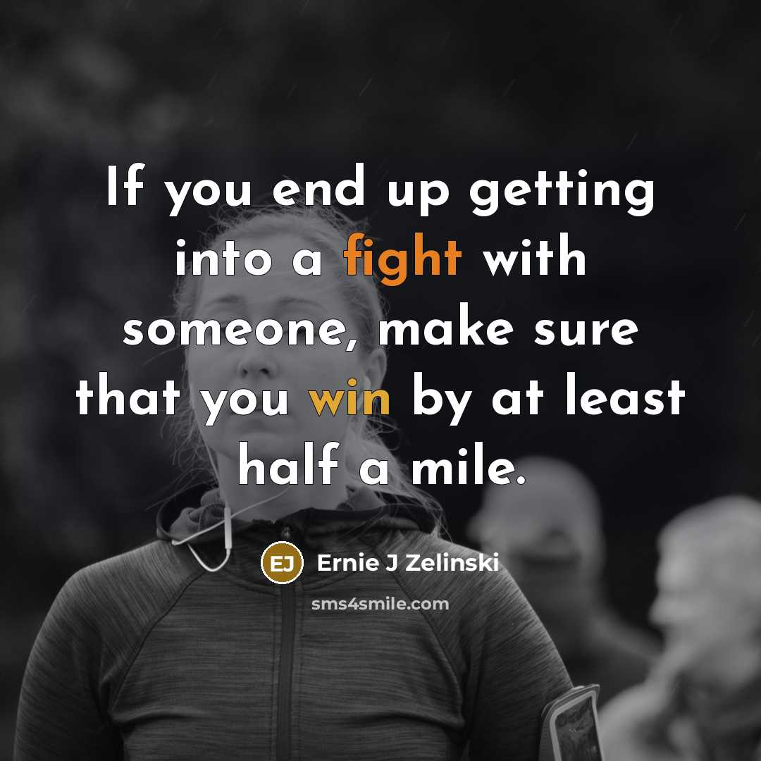 “If you end up getting into a fight with someone, make sure that you win by at least half a mile.” quote by Ernie J Zelinski