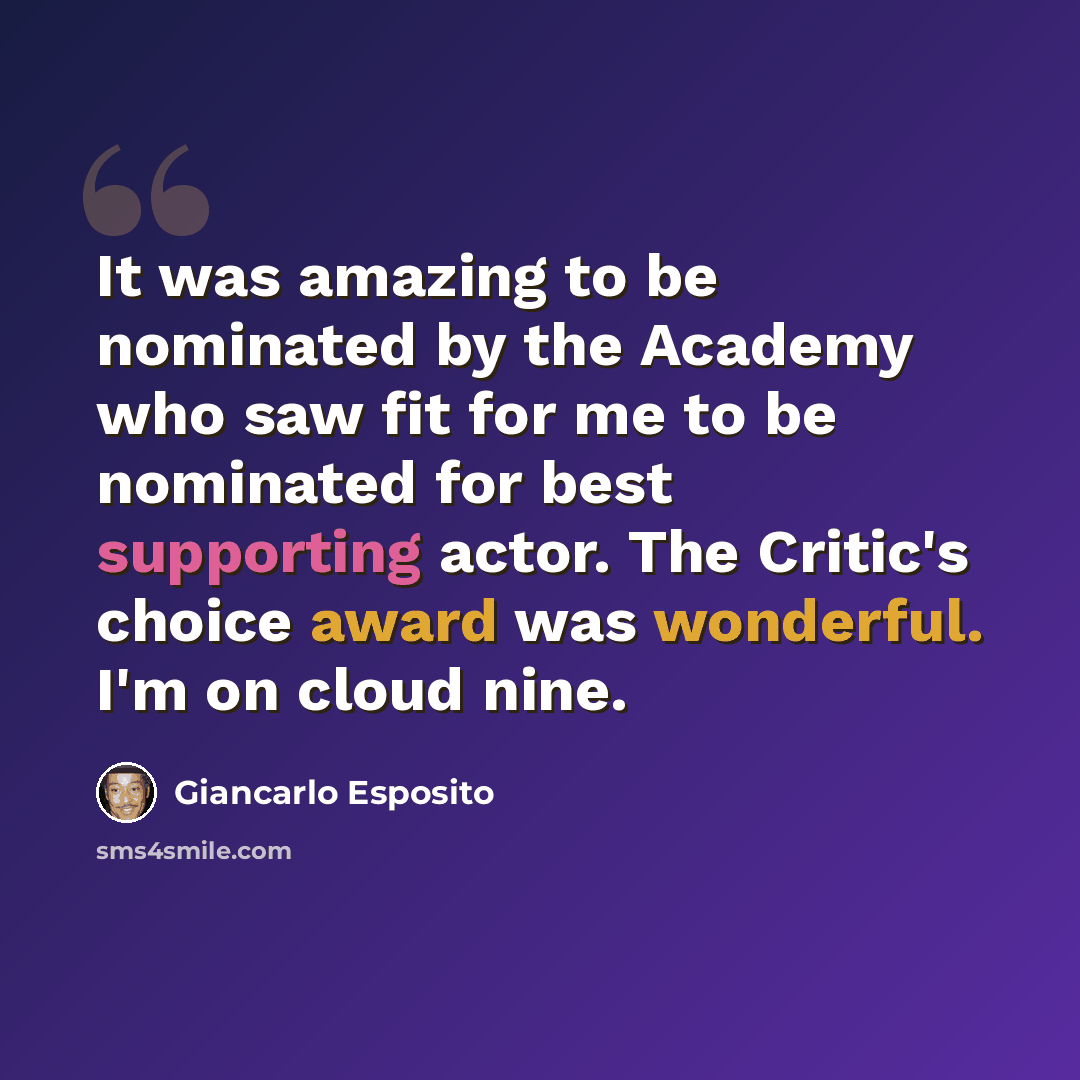“It was amazing to be nominated by the Academy who saw fit for me to be nominated for best supporting actor. The Critic's choice award was wonderful. I'm on cloud nine.” quote by Giancarlo Esposito